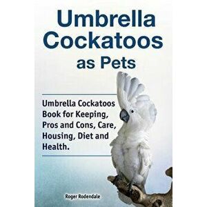 Umbrella Cockatoos as Pets. Umbrella Cockatoos Book for Keeping, Pros and Cons, Care, Housing, Diet and Health., Paperback - Roger Rodendale imagine