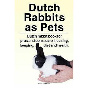 Dutch Rabbits. Dutch Rabbits as Pets. Dutch rabbit book for pros and cons, care, housing, keeping, diet and health., Paperback - Macy Peterson imagine