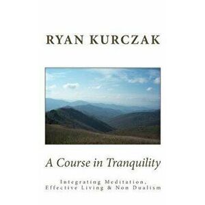 A Course in Tranquility: Integrating Meditation, Effective Living, and Non Dualism, Paperback - Ryan Kurczak imagine