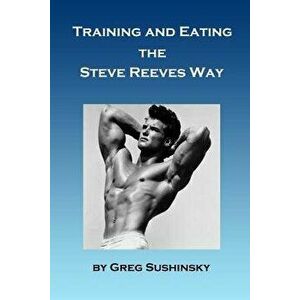 Training and Eating the Steve Reeves Way, Paperback - Greg Sushinsky imagine