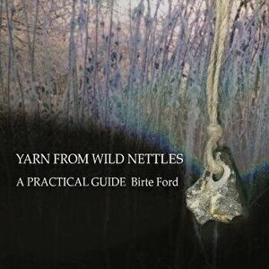 Yarn from Wild Nettles: A Practical Guide, Paperback - Birte Ford imagine