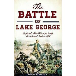 The Battle of Lake George: England's First Triumph in the French and Indian War, Hardcover - William R. Griffith IV imagine
