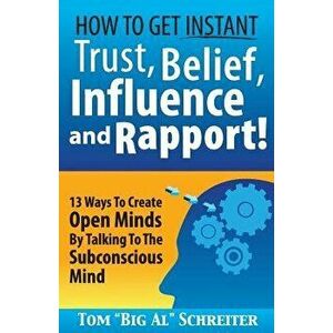How To Get Instant Trust, Belief, Influence, and Rapport!: 13 Ways To Create Open Minds By Talking To The Subconscious Mind, Paperback - Tom Big Al Sc imagine