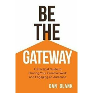Be the Gateway: A Practical Guide to Sharing Your Creative Work and Engaging an Audience, Paperback - Dan Blank imagine