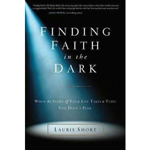 Finding Faith in the Dark: When the Story of Your Life Takes a Turn You Didn't Plan, Paperback - Laurie Short imagine