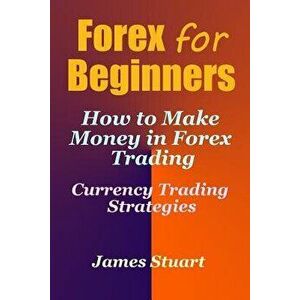 Forex for Beginners: How to Make Money in Forex Trading (Currency Trading Strategies), Paperback - James Stuart imagine