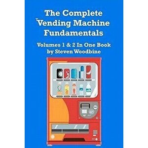 The Complete Vending Machine Fundamentals: Volumes 1 & 2 in One Book, Paperback - Steven Woodbine imagine