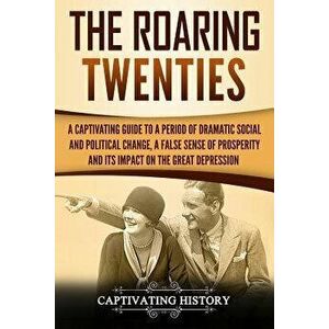 The Roaring Twenties: A Captivating Guide to a Period of Dramatic Social and Political Change, a False Sense of Prosperity, and Its Impact o, Paperbac imagine