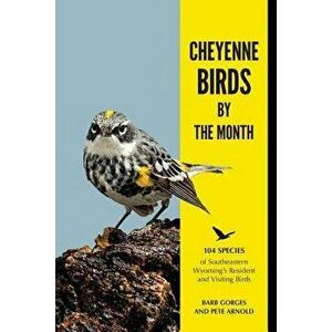 Cheyenne Birds by the Month: 104 Species of Southeastern Wyoming's Resident and Visiting Birds, Paperback - Barb Gorges imagine