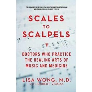 Scales to Scalpels: Doctors Who Practice the Healing Arts of Music and Medicine, Paperback - Lisa Wong imagine