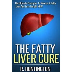 The Fatty Liver Cure: The Ultimate Principles to Reverse and Cure Fatty Liver and Lose Weight Now !, Paperback - R. Huntington imagine