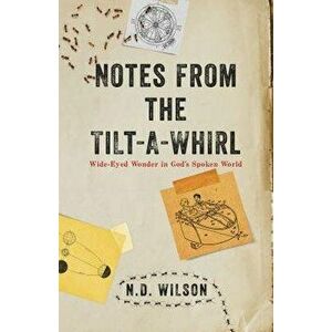 Notes from the Tilt-A-Whirl: Wide-Eyed Wonder in God's Spoken World, Paperback - N. D. Wilson imagine