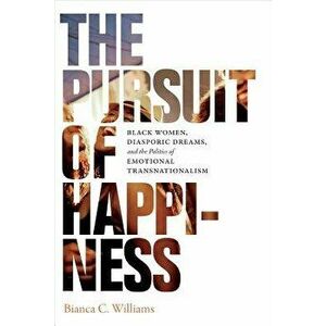 The Pursuit of Happiness: Black Women, Diasporic Dreams, and the Politics of Emotional Transnationalism, Paperback - Bianca C. Williams imagine