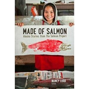 Made of Salmon: Alaska Stories from the Salmon Project, Paperback - Nancy Lord imagine