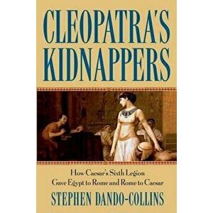 Cleopatra's Kidnappers: How Caesars Sixth Legion Gave Egypt to Rome and Rome to Caesar, Hardcover - Stephen Dando-Collins imagine