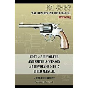 Colt .45 Revolver and Smith & Wesson .45 Revolver M1917 Field Manual: FM 23-36, Paperback - War Department imagine