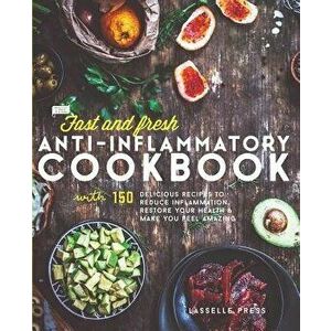 Fast & Fresh Anti-Inflammatory Cookbook: 150 Delicious Recipes to Reduce Inflammation, Restore Your Health & Make You Feel Amazing, Paperback - Lassel imagine