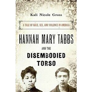 Hannah Mary Tabbs and the Disembodied Torso: A Tale of Race, Sex, and Violence in America, Paperback - Kali Nicole Gross imagine