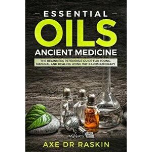 Essential Oils Ancient Medicine: The Beginners Reference Guide for Young, Natural and Healing Living with Aromatherapy, Paperback - Axe Dr Raskin imagine