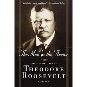 The Man in the Arena: Selected Writings of Theodore Roosevelt: A Reader, Paperback - Theodore IV Roosevelt imagine