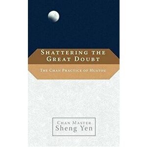 Shattering the Great Doubt: The Chan Practice of Huatou, Paperback - Sheng Yen imagine