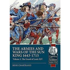 The Armies and Wars of the Sun King 1643-1715. Volume 1: The Guard of Louis XIV, Paperback - Rene Chartrand imagine