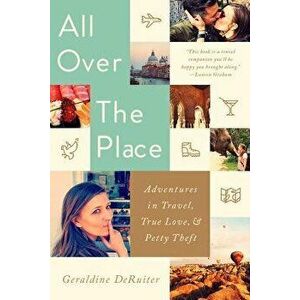 All Over the Place: Adventures in Travel, True Love, and Petty Theft, Paperback - Geraldine Deruiter imagine