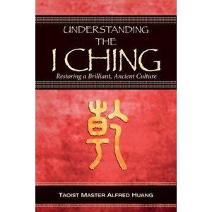 Understanding the I Ching: Restoring a Brilliant, Ancient Culture, Paperback - Alfred Huang imagine