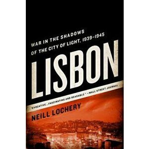 Lisbon: War in the Shadows of the City of Light, 1939-1945, Paperback - Neill Lochery imagine