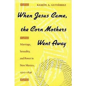 When Jesus Came, the Corn Mothers Went Away: Marriage, Sexuality, and Power in New Mexico, 1500-1846, Paperback - Ramon a. Gutierrez imagine