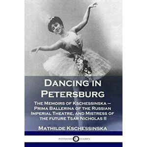 Dancing in Petersburg: The Memoirs of Kschessinska - Prima Ballerina of the Russian Imperial Theatre, and Mistress of the future Tsar Nichola, Paperba imagine