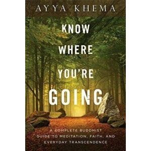 Know Where You're Going: A Complete Buddhist Guide to Meditation, Faith, and Everyday Transcendence, Paperback - Khema imagine