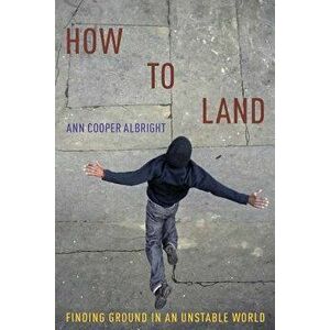 How to Land: Finding Ground in an Unstable World, Paperback - Ann Cooper Albright imagine