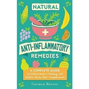 Natural Anti-Inflammatory Remedies: A Complete Guide to Inflammation & Healing with Holistic Herbs, Diet & Supplements, Paperback - Carmen Reeves imagine