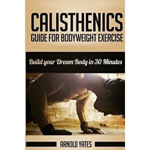 Calisthenics: Complete Guide for Bodyweight Exercise, Build Your Dream Body in 30 Minutes: Bodyweight Exercise, Street Workout, Body, Paperback - Arno imagine