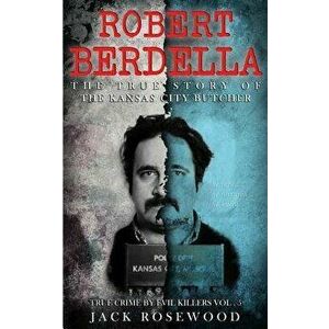 Robert Berdella: The True Story of the Kansas City Butcher: Historical Serial Killers and Murderers, Paperback - Jack Rosewood imagine