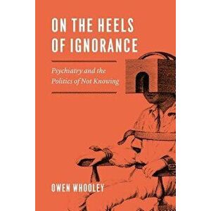On the Heels of Ignorance: Psychiatry and the Politics of Not Knowing, Paperback - Owen Whooley imagine