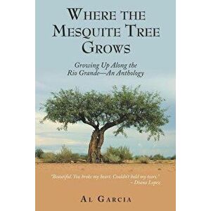 Where the Mesquite Tree Grows: Growing Up Along the Rio Grande - An Anthology, Paperback - Al Garcia imagine