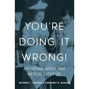 You're Doing It Wrong!: Mothering, Media, and Medical Expertise, Paperback - Bethany L. Johnson imagine