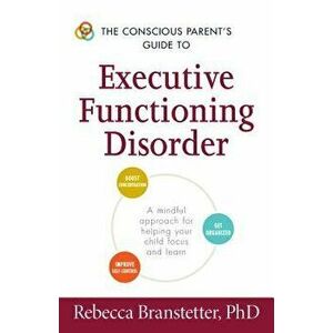 The Conscious Parent's Guide to Executive Functioning Disorder: A Mindful Approach for Helping Your Child Focus and Learn, Paperback - Rebecca Branste imagine