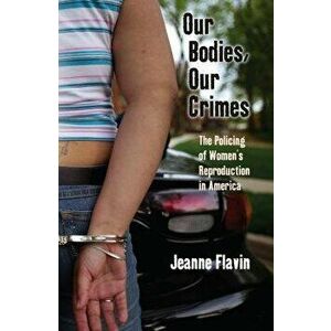 Our Bodies, Our Crimes: The Policing of Women's Reproduction in America, Paperback - Jeanne Flavin imagine