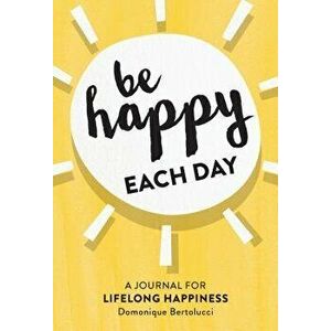 Be Happy Each Day: A Journal for Life-Long Happiness - Domonique Bertolucci imagine