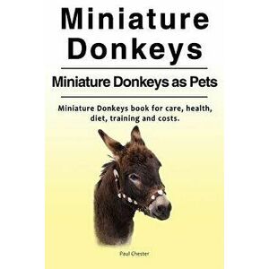 Miniature Donkeys. Miniature Donkeys as Pets. Miniature Donkeys Book for Care, Health, Diet, Training and Costs., Paperback - Paul Chester imagine
