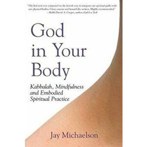 God in Your Body: Kabbalah, Mindfulness and Embodied Spiritual Practice, Paperback - Jay Michaelson imagine