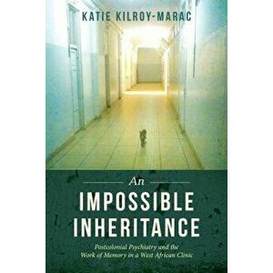 An Impossible Inheritance: Postcolonial Psychiatry and the Work of Memory in a West African Clinic, Paperback - Katie Kilroy-Marac imagine