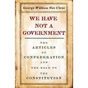 We Have Not a Government: The Articles of Confederation and the Road to the Constitution, Paperback - George William Van Cleve imagine