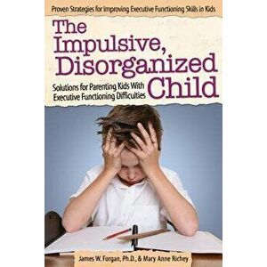 The Impulsive, Disorganized Child: Solutions for Parenting Kids with Executive Functioning Difficulties, Paperback - James Forgan imagine