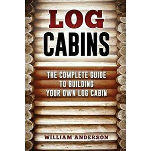 Log Cabins - The Complete Guide to Building Your Own Log Cabin, Paperback - William Anderson imagine