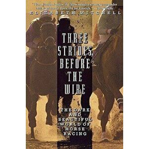 Three Strides Before the Wire: The Dark and Beautiful World of Horse Racing, Paperback - Elizabeth Mitchell imagine