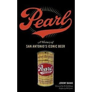 Pearl: A History of San Antonio's Iconic Beer, Hardcover - Jeremy Banas imagine